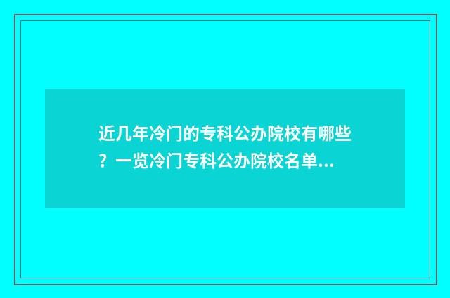 近几年冷门的专科公办院校有哪些？一览冷门专科公办院校名单 近几年冷门专业排名前十名