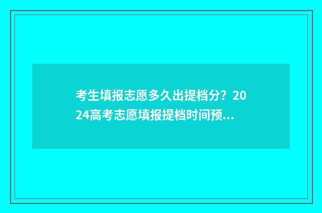 考生填报志愿多久出提档分?2024高考志愿填报提档时间预测 一般填报志愿后多久录取