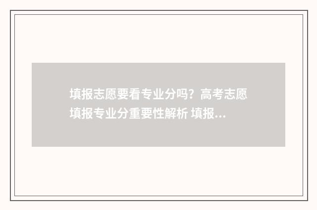填报志愿要看专业分吗？高考志愿填报专业分重要性解析 填报志愿看专业吗