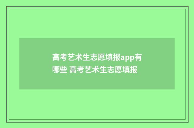 高考艺术生志愿填报app有哪些 高考艺术生志愿填报