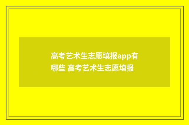 高考艺术生志愿填报app有哪些 高考艺术生志愿填报