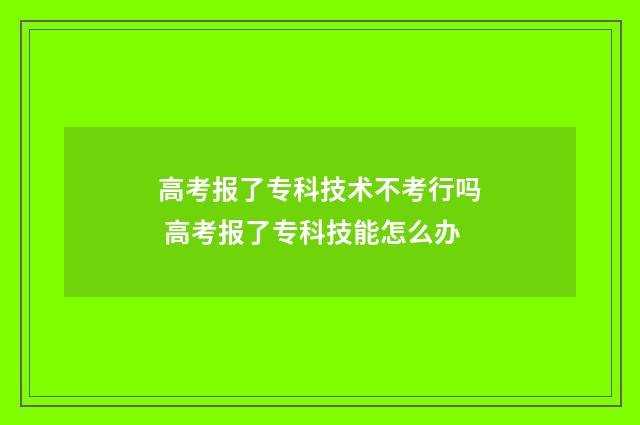 高考报了专科技术不考行吗 高考报了专科技能怎么办