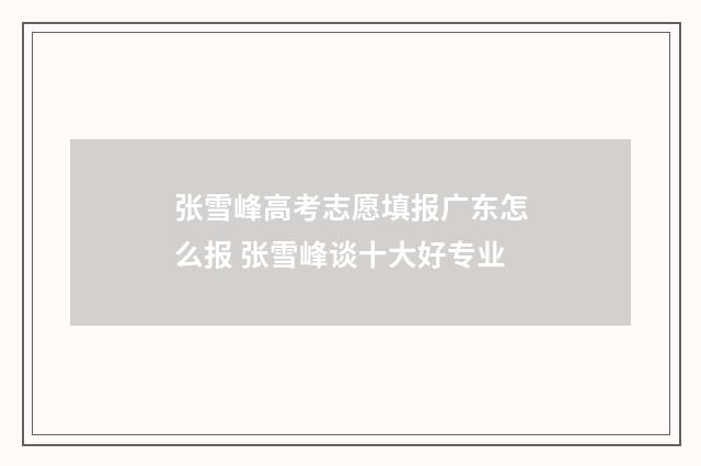 张雪峰高考志愿填报广东怎么报 张雪峰谈十大好专业