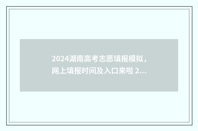 2024湖南高考志愿填报模拟,网上填报时间及入口来啦 2024湖南高考志愿书