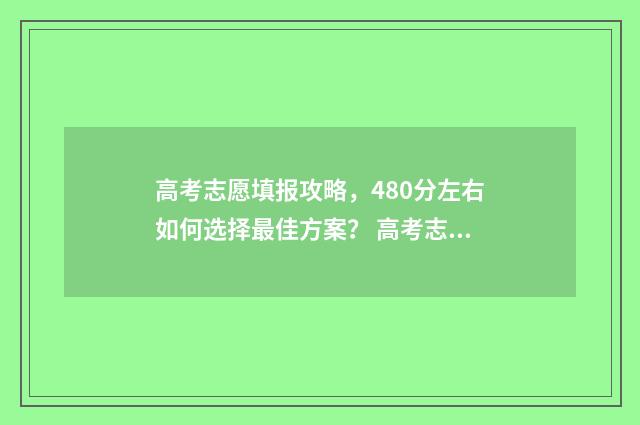 高考志愿填报攻略，480分左右如何选择最佳方案？ 高考志愿填报攻略(最全)