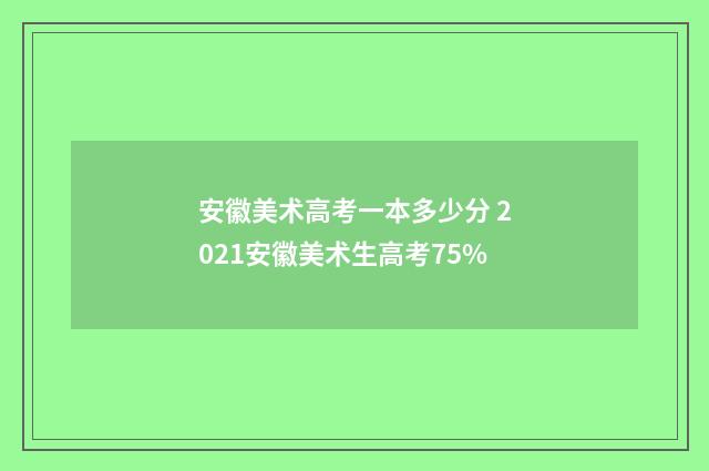 安徽美术高考一本多少分 2021安徽美术生高考75%
