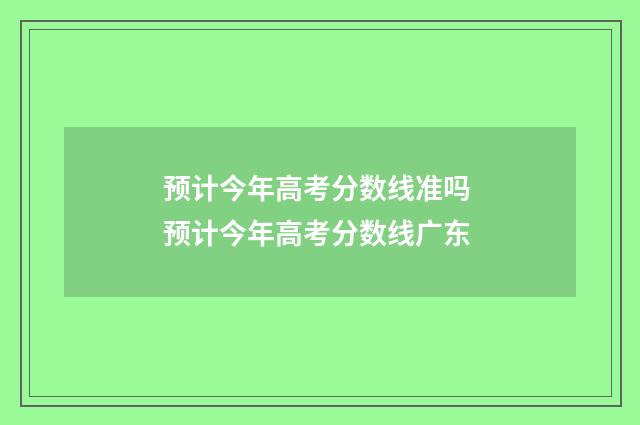预计今年高考分数线准吗 预计今年高考分数线广东