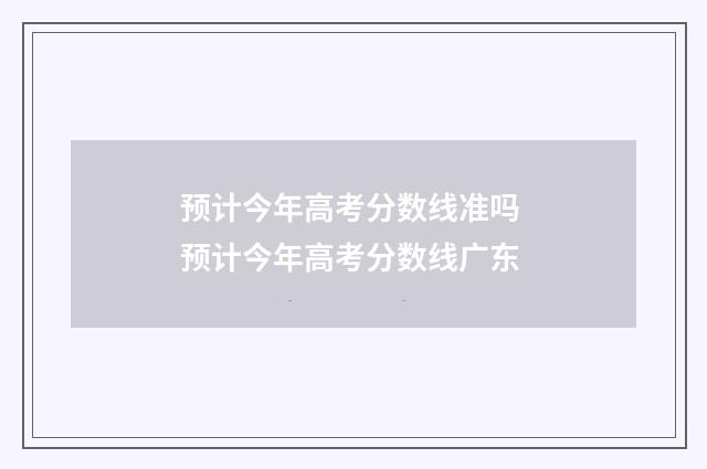 预计今年高考分数线准吗 预计今年高考分数线广东
