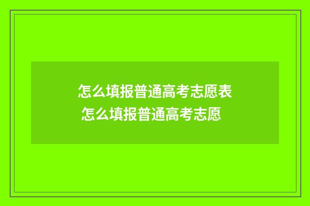 怎么填报普通高考志愿表 怎么填报普通高考志愿