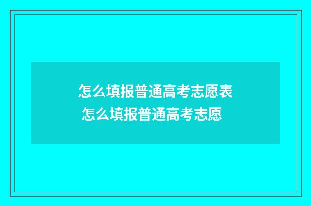 怎么填报普通高考志愿表 怎么填报普通高考志愿