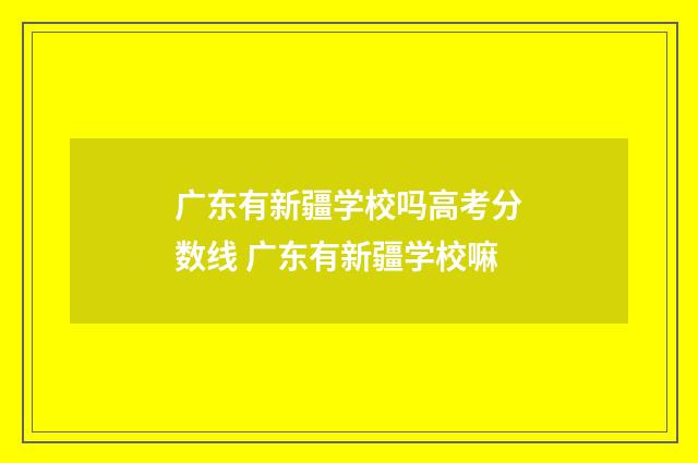 广东有新疆学校吗高考分数线 广东有新疆学校嘛