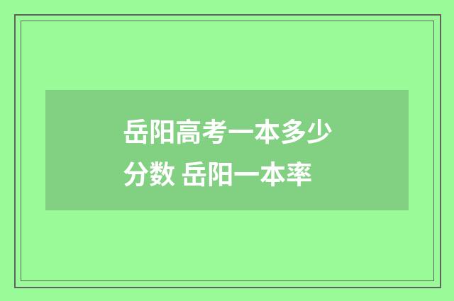 岳阳高考一本多少分数 岳阳一本率