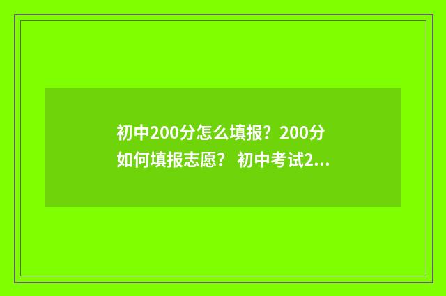 初中200分怎么填报？200分如何填报志愿？ 初中考试200多分怎么办
