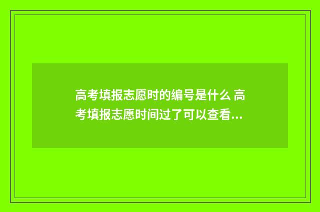 高考填报志愿时的编号是什么 高考填报志愿时间过了可以查看吗