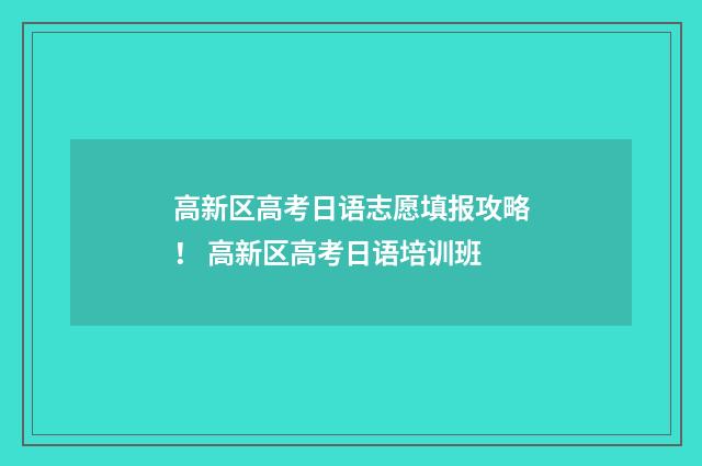 高新区高考日语志愿填报攻略！ 高新区高考日语培训班