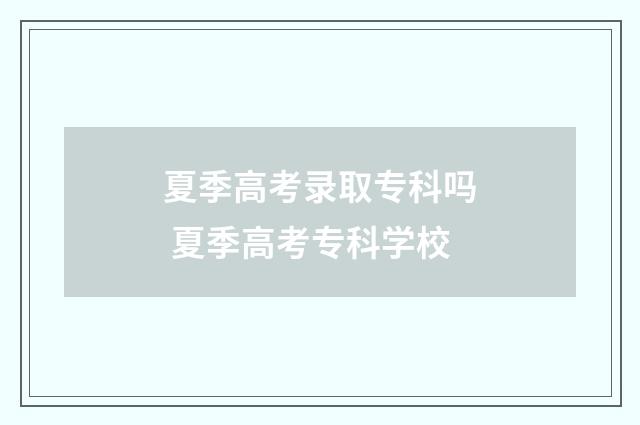 夏季高考录取专科吗 夏季高考专科学校