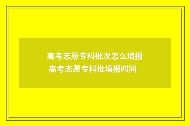 高考志愿专科批次怎么填报 高考志愿专科批填报时间