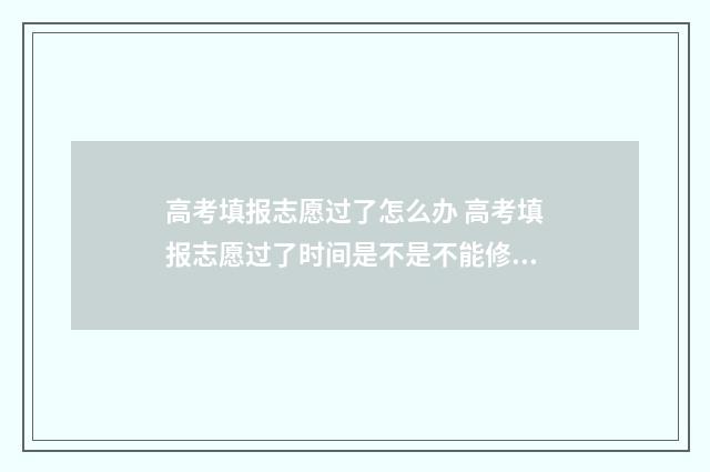 高考填报志愿过了怎么办 高考填报志愿过了时间是不是不能修改了