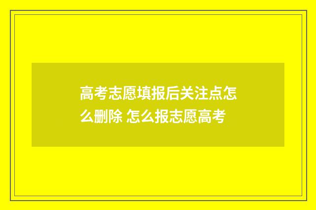 高考志愿填报后关注点怎么删除 怎么报志愿高考