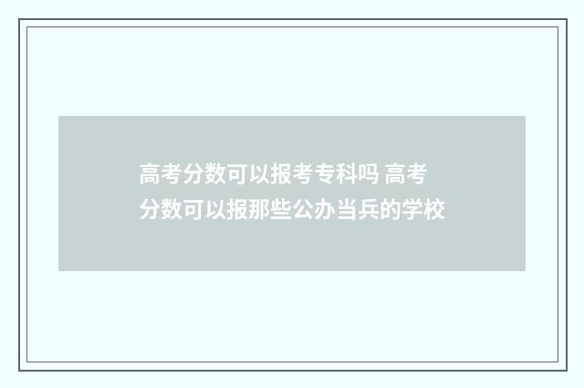 高考分数可以报考专科吗 高考分数可以报那些公办当兵的学校