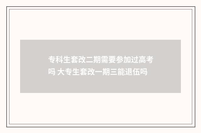 专科生套改二期需要参加过高考吗 大专生套改一期三能退伍吗