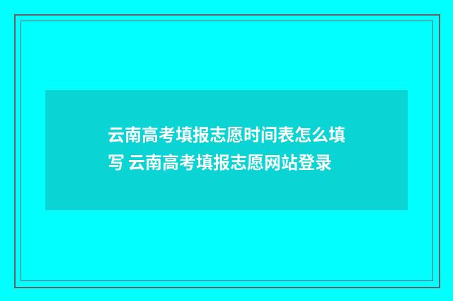 云南高考填报志愿时间表怎么填写 云南高考填报志愿网站登录