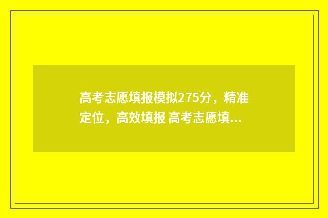 高考志愿填报模拟275分，精准定位，高效填报 高考志愿填报模拟入口2024