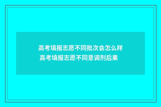 高考填报志愿不同批次会怎么样 高考填报志愿不同意调剂后果