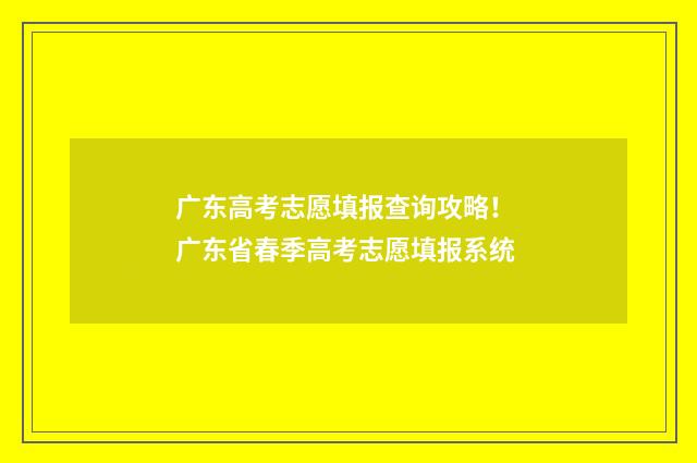 广东高考志愿填报查询攻略! 广东省春季高考志愿填报系统