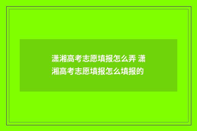 潇湘高考志愿填报怎么弄 潇湘高考志愿填报怎么填报的
