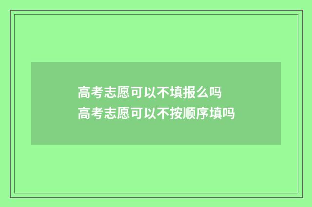 高考志愿可以不填报么吗 高考志愿可以不按顺序填吗