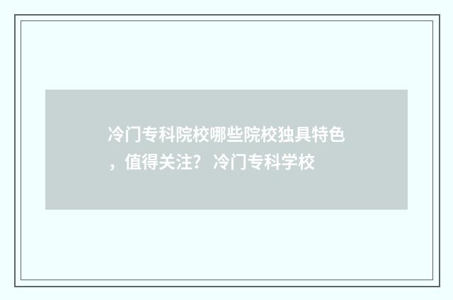 冷门专科院校哪些院校独具特色，值得关注？ 冷门专科学校