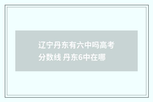 辽宁丹东有六中吗高考分数线 丹东6中在哪