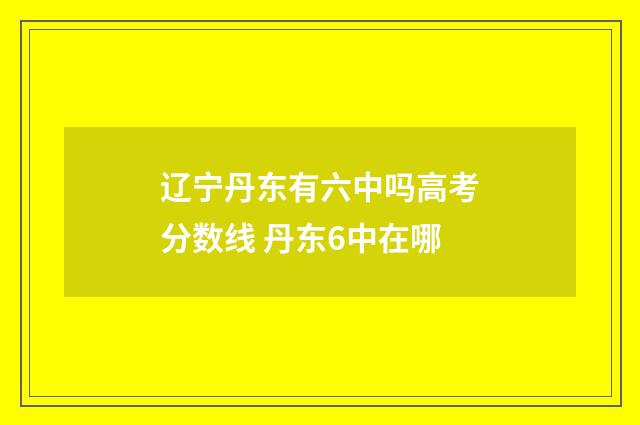 辽宁丹东有六中吗高考分数线 丹东6中在哪
