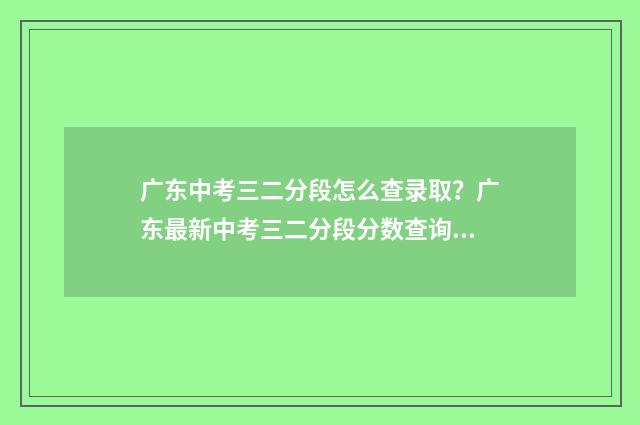 广东中考三二分段怎么查录取？广东最新中考三二分段分数查询方式 广东中考三二分段最低分数线