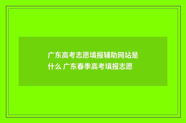广东高考志愿填报辅助网站是什么 广东春季高考填报志愿