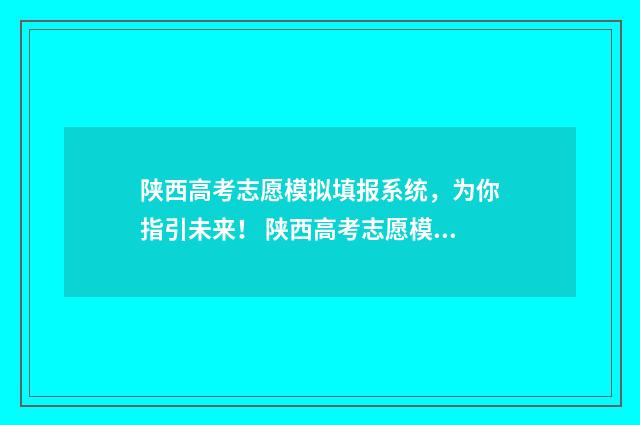 陕西高考志愿模拟填报系统，为你指引未来！ 陕西高考志愿模拟投档