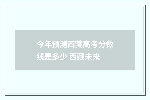 今年预测西藏高考分数线是多少 西藏未来