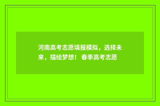 河南高考志愿填报模拟，选择未来，描绘梦想！ 春季高考志愿