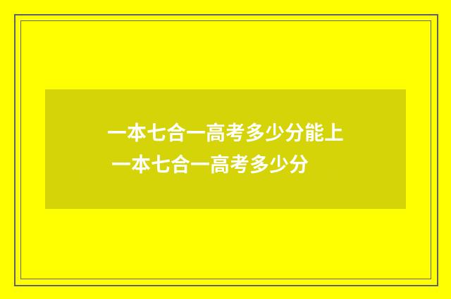 一本七合一高考多少分能上 一本七合一高考多少分