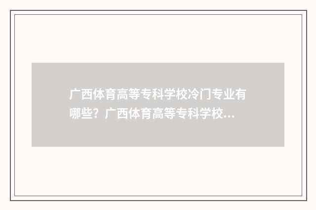 广西体育高等专科学校冷门专业有哪些？广西体育高等专科学校冷门专业前景 广西体育高等专科学校校长