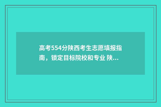 高考554分陕西考生志愿填报指南，锁定目标院校和专业 陕西高考548分什么水平