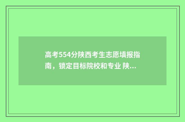高考554分陕西考生志愿填报指南，锁定目标院校和专业 陕西高考548分什么水平