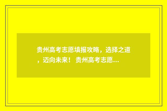 贵州高考志愿填报攻略,选择之道,迈向未来! 贵州高考志愿填报