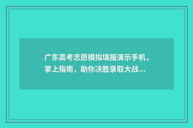 广东高考志愿模拟填报演示手机,掌上指南,助你决胜录取大战! 广东高考志愿模式是什么