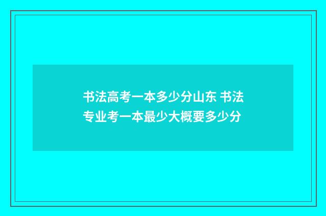 书法高考一本多少分山东 书法专业考一本最少大概要多少分