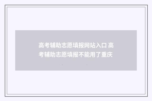 高考辅助志愿填报网站入口 高考辅助志愿填报不能用了重庆