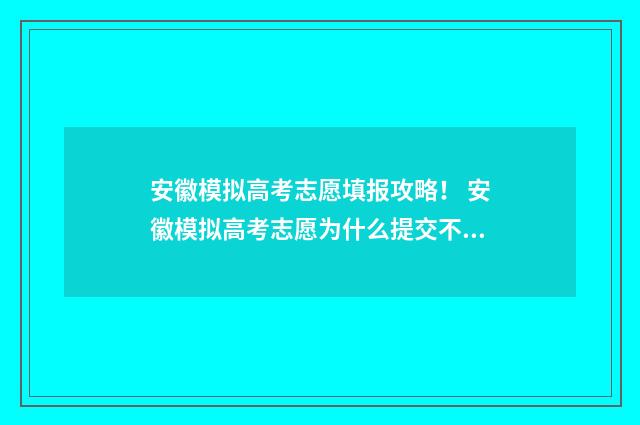 安徽模拟高考志愿填报攻略！ 安徽模拟高考志愿为什么提交不了