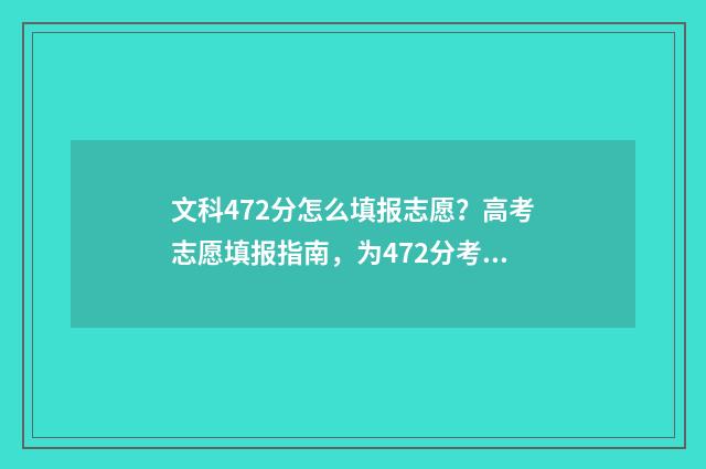 文科472分怎么填报志愿？高考志愿填报指南，为472分考生保驾护航 文科472分能上的大学