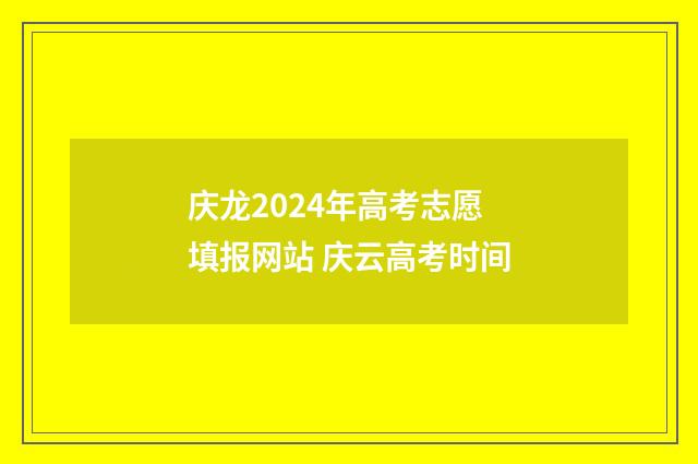 庆龙2024年高考志愿填报网站 庆云高考时间